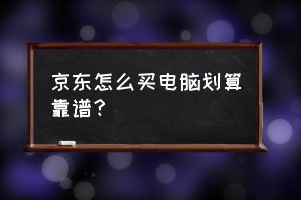 笔记本电脑怎么买比较好 京东怎么买电脑划算靠谱？