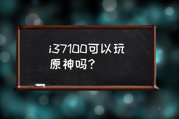 i37100升级最佳方案 i37100可以玩原神吗？