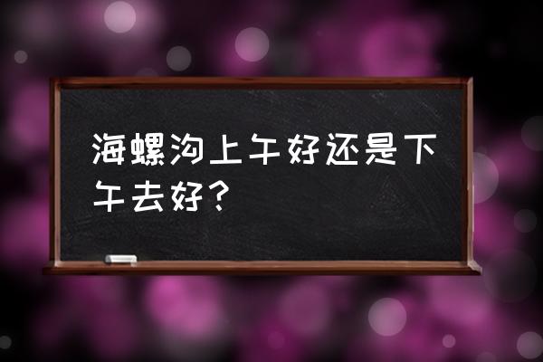 四川海螺沟最佳旅游时间是几月 海螺沟上午好还是下午去好？