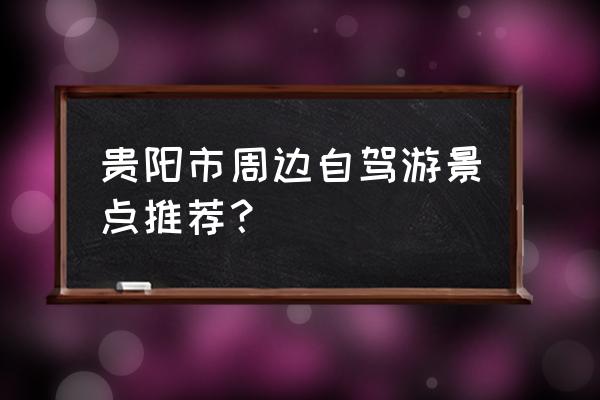 贵阳周边网红景点推荐 贵阳市周边自驾游景点推荐？