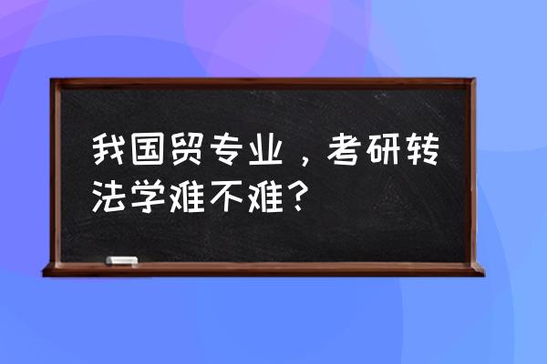 国贸专业转什么专业考研最靠谱 我国贸专业，考研转法学难不难？