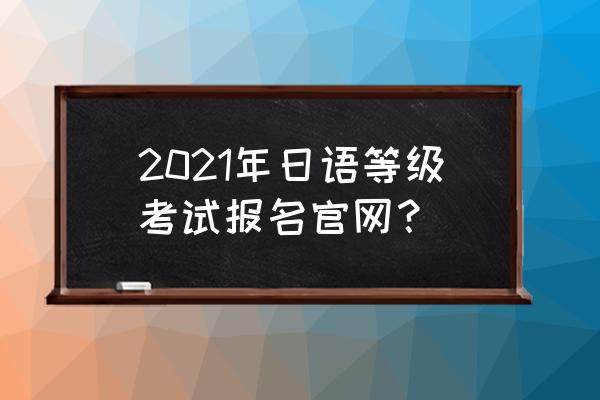 日语考级报名怎样快速报上 2021年日语等级考试报名官网？