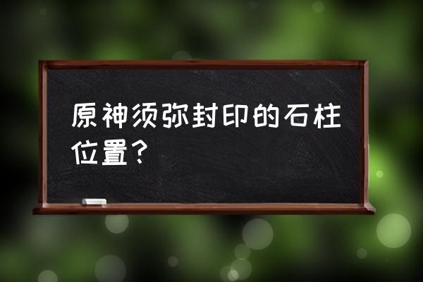 须弥花圃位置图 原神须弥封印的石柱位置？