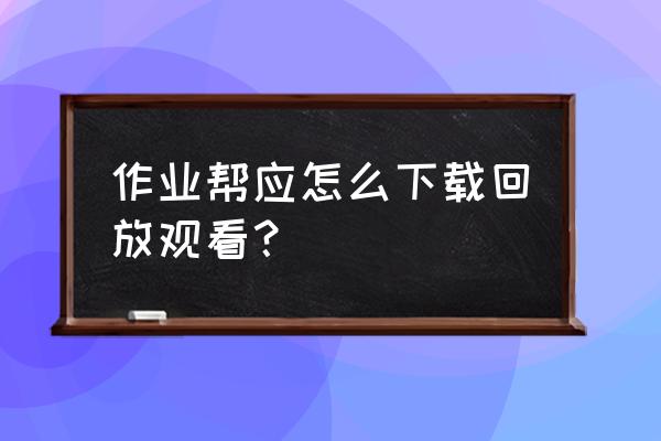 作业帮直播课可以看回放吗 作业帮应怎么下载回放观看？