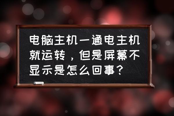 电脑主机启动了显示屏没反应 电脑主机一通电主机就运转，但是屏幕不显示是怎么回事？