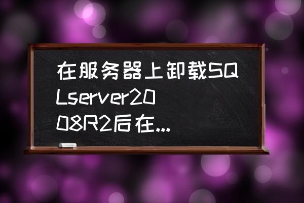 sqlserver已安装实例怎么删除 在服务器上卸载SQLserver2008R2后在重新安装报错？