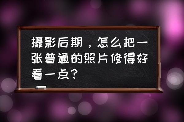 怎么拍一张好照片 摄影后期，怎么把一张普通的照片修得好看一点？