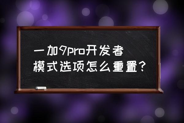 怎么强制打开开发者模式 一加9pro开发者模式选项怎么重置？