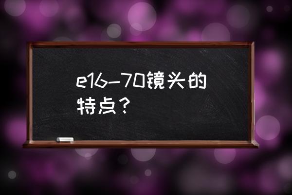 定焦距标准镜头一般有哪些特点 e16-70镜头的特点？