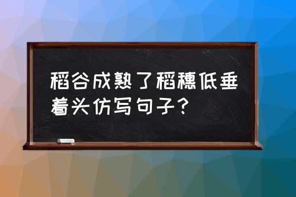 稻子熟了改成拟人句 稻谷成熟了稻穗低垂着头仿写句子？