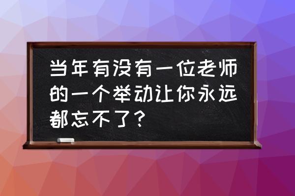 超有文采的检讨书 当年有没有一位老师的一个举动让你永远都忘不了？