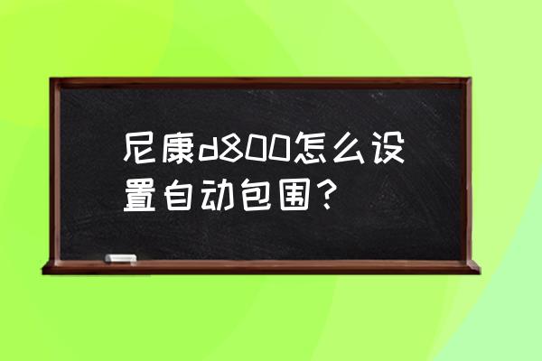 尼康d800延时拍摄方法 尼康d800怎么设置自动包围？