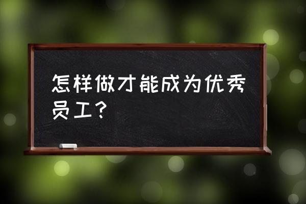 如果你成为核心员工你会怎样做 怎样做才能成为优秀员工？