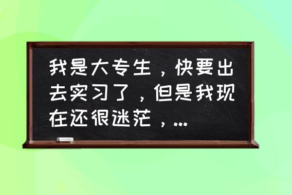 新人怎么给同事留下好的印象 我是大专生，快要出去实习了，但是我现在还很迷茫，不知道出去后要干什么怎么办？