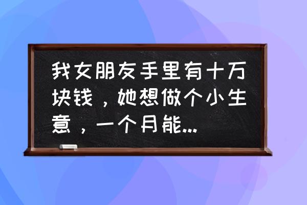 最适合女人的创业项目有哪些 我女朋友手里有十万块钱，她想做个小生意，一个月能挣一万来块钱就行，有哪些意见？