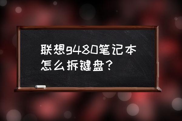 联想v480c笔记本电脑拆卸 联想g480笔记本怎么拆键盘？