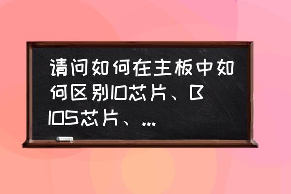 bios和cmos的区别和联系 请问如何在主板中如何区别IO芯片、BIOS芯片、CMOS芯片？