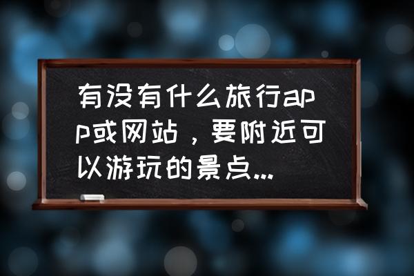 通过地图怎么搜附近的旅游景点 有没有什么旅行app或网站，要附近可以游玩的景点详细的，最好带评价？