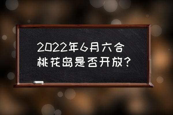 六月南京真正值得去的地方是 2022年6月六合桃花岛是否开放？