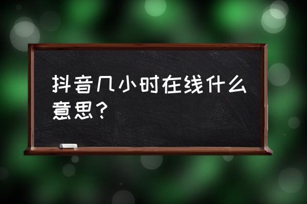 抖音从哪里看在线几小时 抖音几小时在线什么意思？