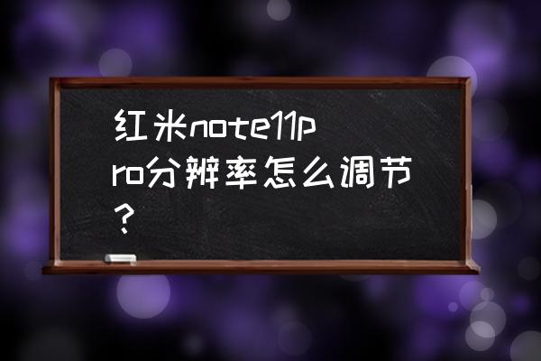 在哪里看自己手机的分辨率 红米note11pro分辨率怎么调节？