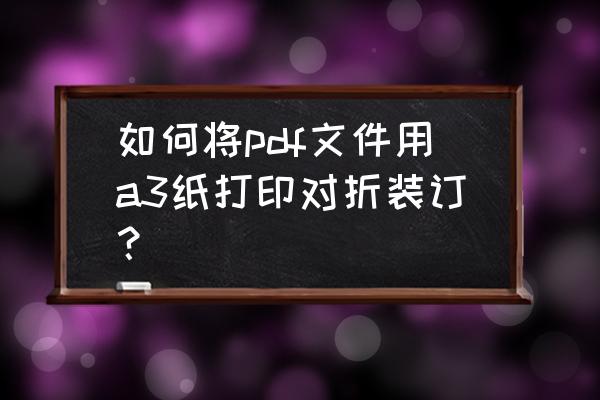 a3打印小册子怎么设置一面是空白 如何将pdf文件用a3纸打印对折装订？