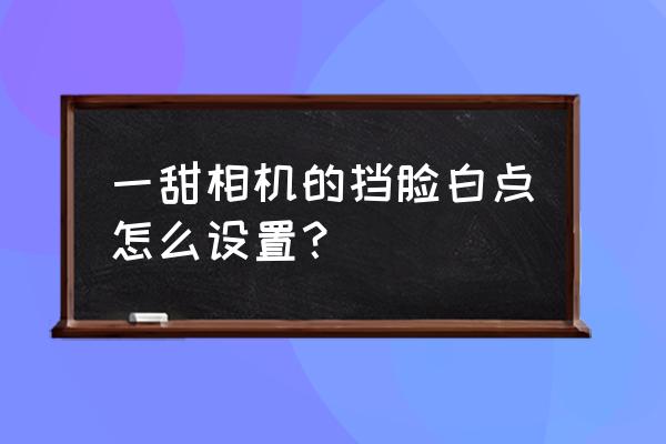 一甜相机怎样把照片背景换成白色 一甜相机的挡脸白点怎么设置？