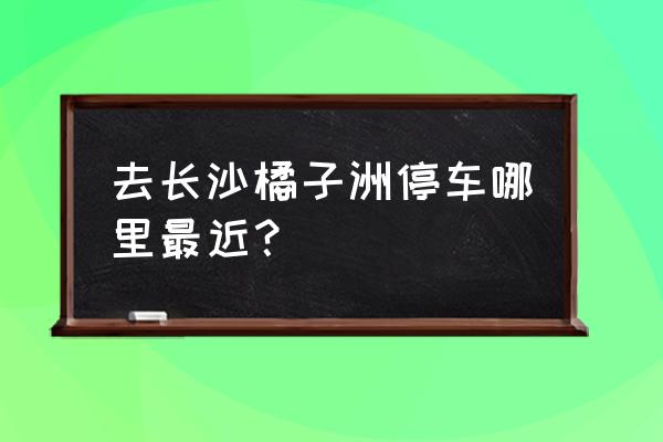 长沙湘江观看烟花最佳地点 去长沙橘子洲停车哪里最近？