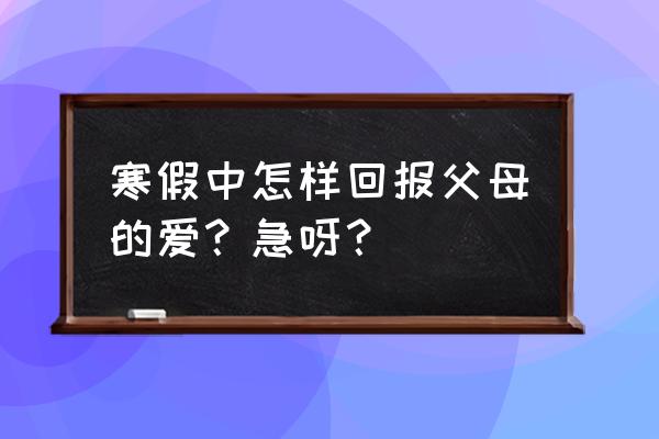 三八节送给老师的简单手工贺卡 寒假中怎样回报父母的爱？急呀？