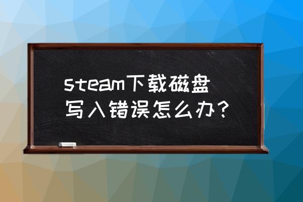 硬盘写入慢有办法修复吗 steam下载磁盘写入错误怎么办？