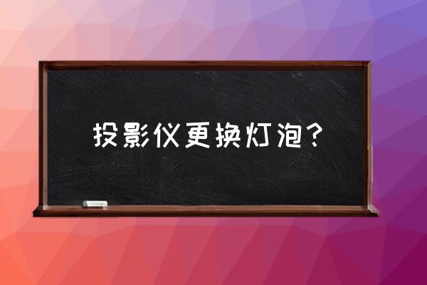 投影仪换灯泡教程是什么 投影仪更换灯泡？