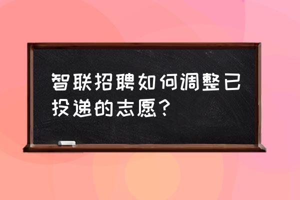 智联招聘怎么删除已经投递的简历 智联招聘如何调整已投递的志愿？