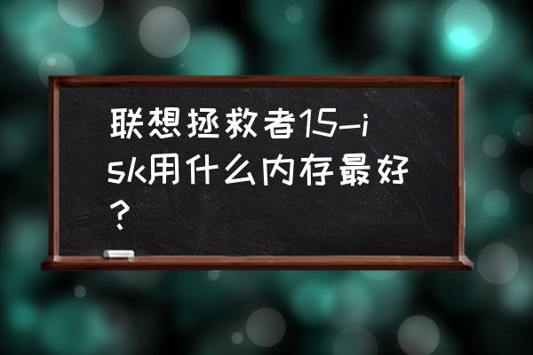 联想拯救者15isk笔记本有几种配置 联想拯救者15-isk用什么内存最好？