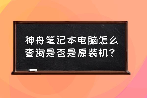 怎么判断笔记本是水货 神舟笔记本电脑怎么查询是否是原装机？