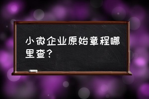 小微企业查不到自己公司怎么办 小微企业原始章程哪里查？