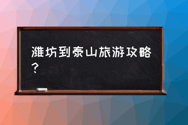 潍坊二日游详细攻略 潍坊到泰山旅游攻略？