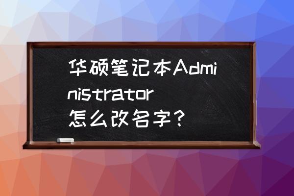 企业标准修订步骤 华硕笔记本Administrator怎么改名字？