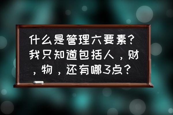 管理者要做到的五个要素 什么是管理六要素?我只知道包括人，财，物，还有哪3点？