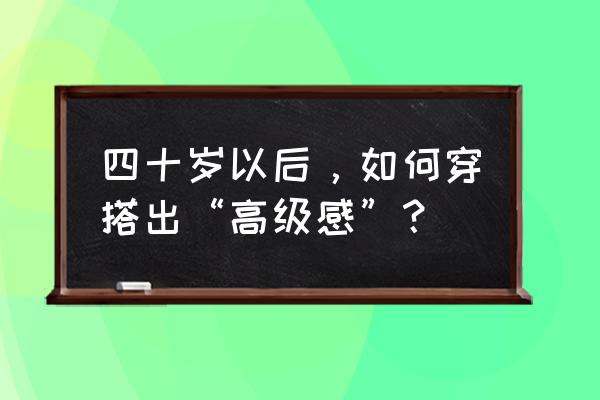 海军大将披风怎么画 四十岁以后，如何穿搭出“高级感”？