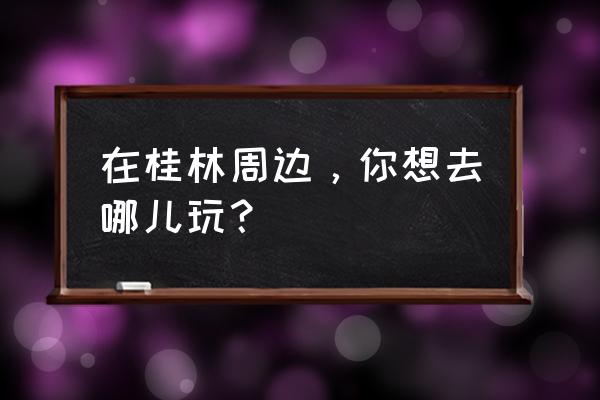 桂林周边的省份有啥好玩的地方 在桂林周边，你想去哪儿玩？