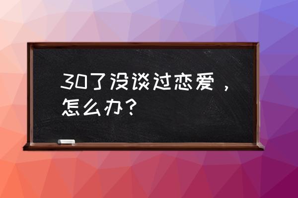 30岁心情说说 30了没谈过恋爱，怎么办？