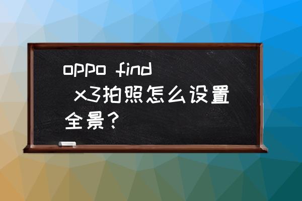 手机拍摄全景技巧教程 oppo find x3拍照怎么设置全景？