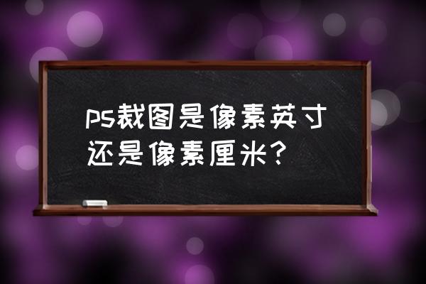 ps像素和厘米的换算 ps裁图是像素英寸还是像素厘米？