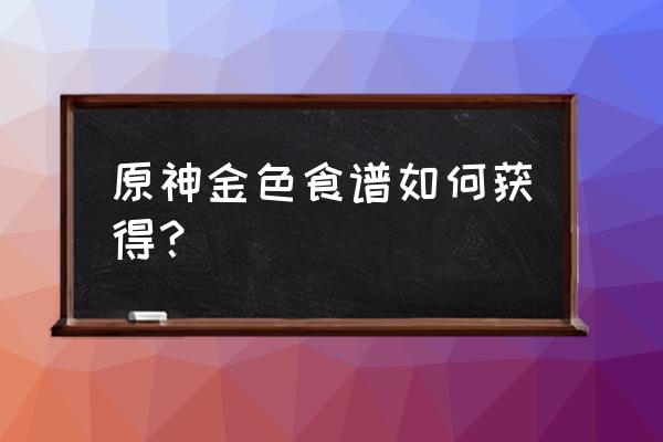 原神蒙德食物菜单怎么获得 原神金色食谱如何获得？