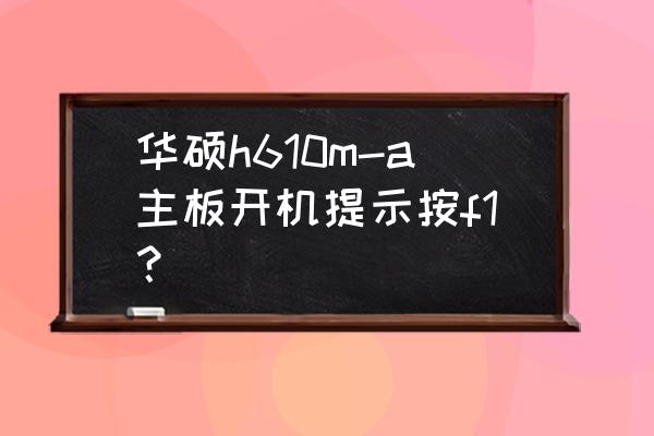 华硕新主板开机按f1的解决方法图 华硕h610m-a主板开机提示按f1？