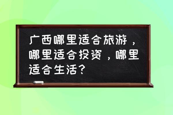 中国旅游指南大全集 广西哪里适合旅游，哪里适合投资，哪里适合生活？