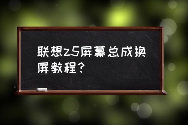 联想电脑怎么更换显示屏 联想z5屏幕总成换屏教程？