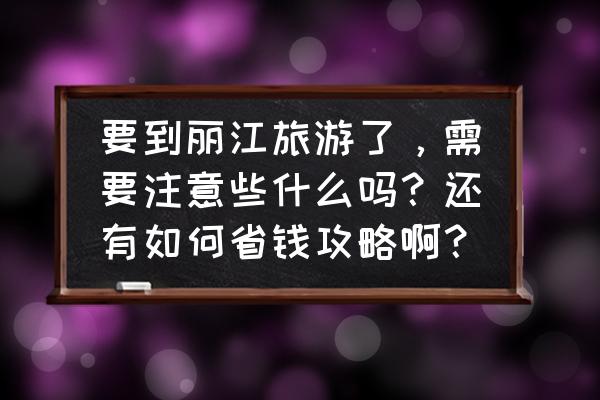 云南丽江文笔山旅游攻略 要到丽江旅游了，需要注意些什么吗？还有如何省钱攻略啊？