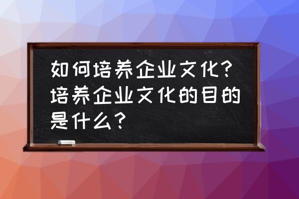 教育公司怎么拓展市场 如何培养企业文化?培养企业文化的目的是什么？