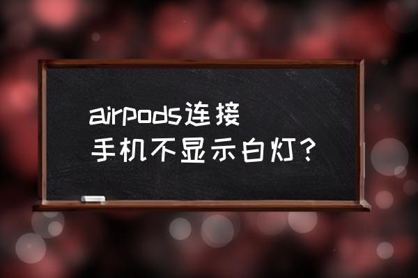 airpods充电时不亮灯 airpods连接手机不显示白灯？